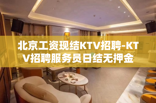 北京工资现结KTV招聘-KTV招聘服务员日结无押金