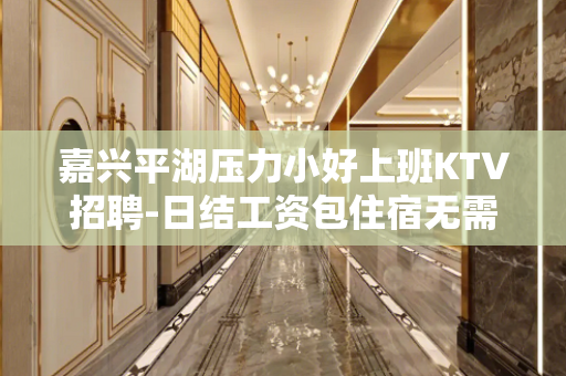 嘉兴平湖压力小好上班KTV招聘-日结工资包住宿无需任何费用