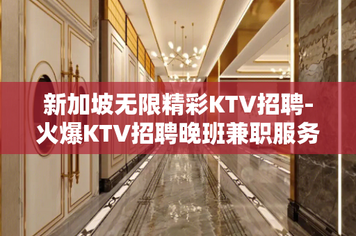 新加坡无限精彩KTV招聘-火爆KTV招聘晚班兼职服务员