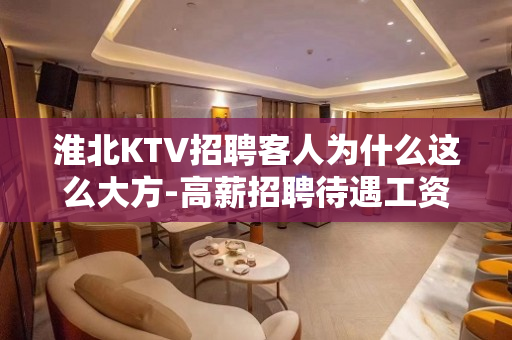 淮北KTV招聘客人为什么这么大方-高薪招聘待遇工资好