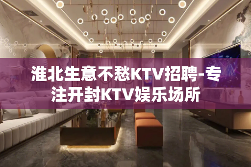 淮北生意不愁KTV招聘-专注开封KTV娱乐场所