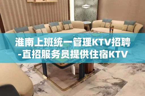 淮南上班统一管理KTV招聘-直招服务员提供住宿KTV招聘