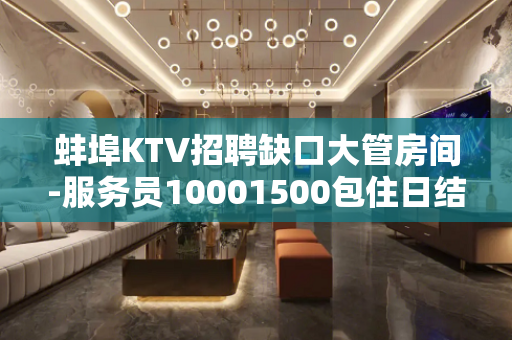 蚌埠KTV招聘缺口大管房间-服务员10001500包住日结高