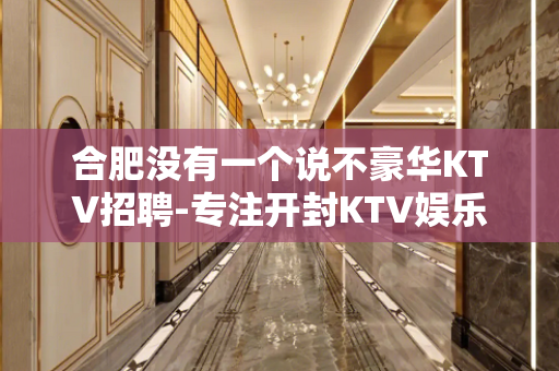 合肥没有一个说不豪华KTV招聘-专注开封KTV娱乐场所