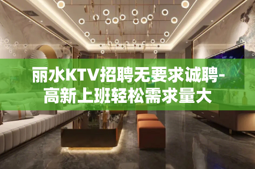 丽水KTV招聘无要求诚聘-高新上班轻松需求量大