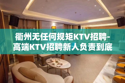 衢州无任何规矩KTV招聘-高端KTV招聘新人负责到底