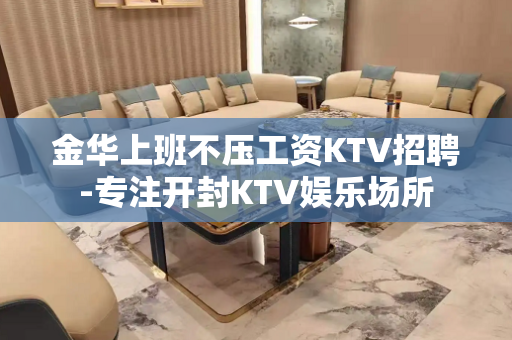 金华上班不压工资KTV招聘-专注开封KTV娱乐场所