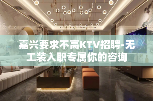 嘉兴要求不高KTV招聘-无工装入职专属你的咨询