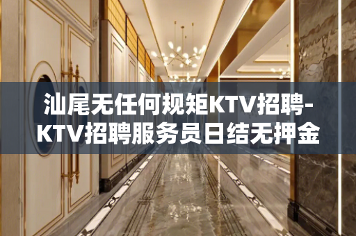 汕尾无任何规矩KTV招聘-KTV招聘服务员日结无押金
