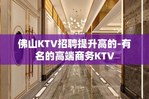 佛山KTV招聘提升高的-有名的高端商务KTV