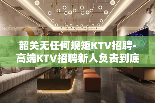 韶关无任何规矩KTV招聘-高端KTV招聘新人负责到底 韶关无任何规矩KTV招聘-高端KTV招聘新人负责到底