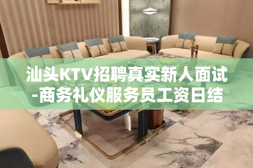 汕头KTV招聘真实新人面试-商务礼仪服务员工资日结