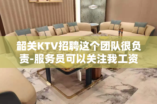 韶关KTV招聘这个团队很负责-服务员可以关注我工资高的KTV