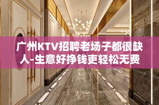 广州KTV招聘老场子都很缺人-生意好挣钱吏轻松无费用