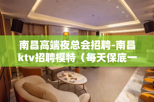 南昌高端夜总会招聘-南昌ktv招聘模特（每天保底一个班）