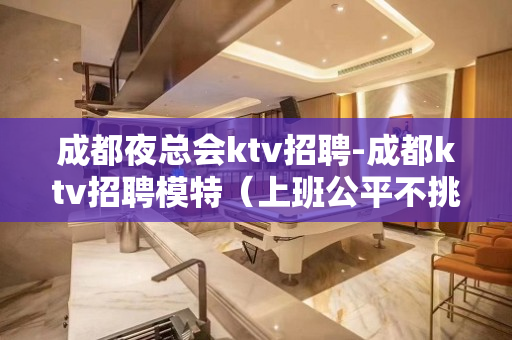 成都夜总会ktv招聘-成都ktv招聘模特（上班公平不挑人）