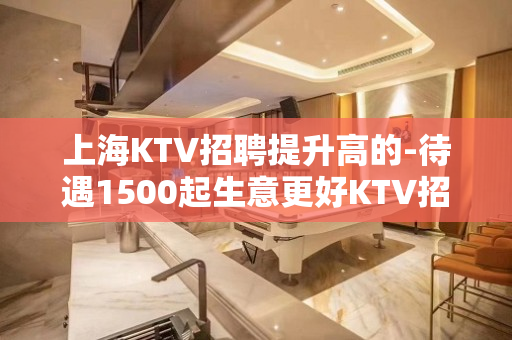 上海KTV招聘提升高的-待遇1500起生意更好KTV招聘