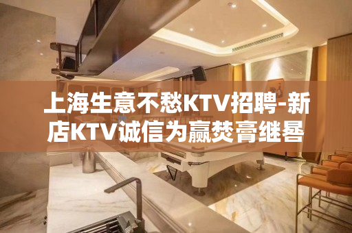上海生意不愁KTV招聘-新店KTV诚信为赢焚膏继晷