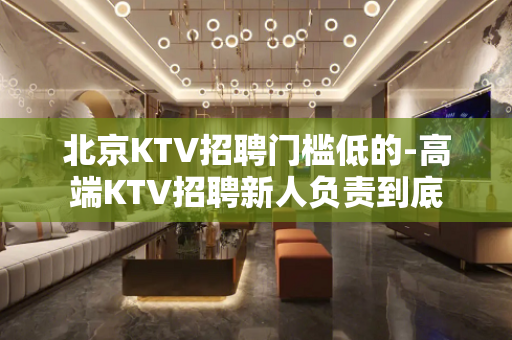 北京KTV招聘门槛低的-高端KTV招聘新人负责到底
