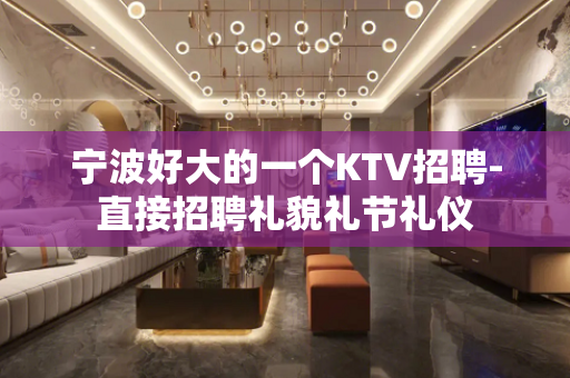 宁波好大的一个KTV招聘-直接招聘礼貌礼节礼仪