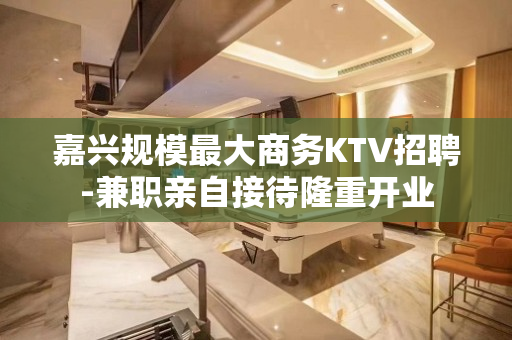 嘉兴规模最大商务KTV招聘-兼职亲自接待隆重开业