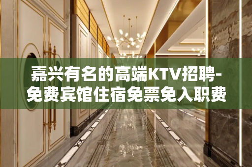 嘉兴有名的高端KTV招聘-免费宾馆住宿免票免入职费等