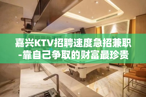 嘉兴KTV招聘速度急招兼职-靠自己争取的财富最珍贵加油吧青年