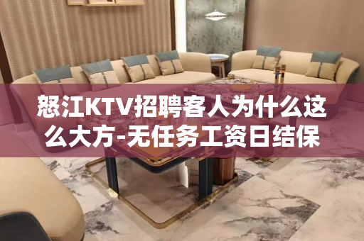 怒江KTV招聘客人为什么这么大方-无任务工资日结保证上班率