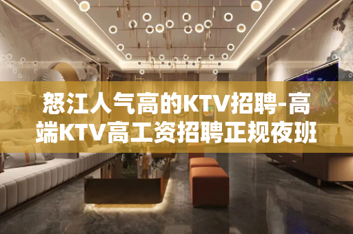 怒江人气高的KTV招聘-高端KTV高工资招聘正规夜班