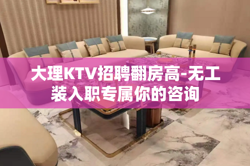 大理KTV招聘翻房高-无工装入职专属你的咨询