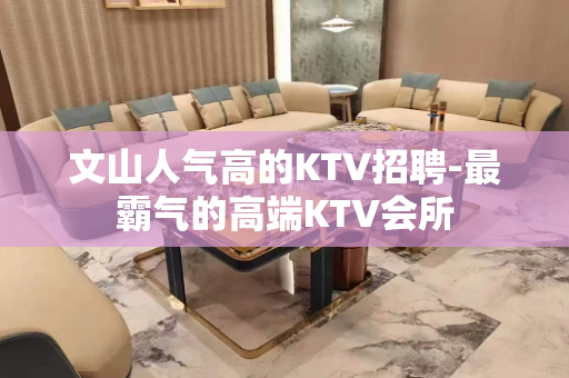 文山人气高的KTV招聘-最霸气的高端KTV会所