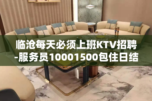 临沧每天必须上班KTV招聘-服务员10001500包住日结高 临沧每天必须上班KTV招聘-服务员10001500包住日结高