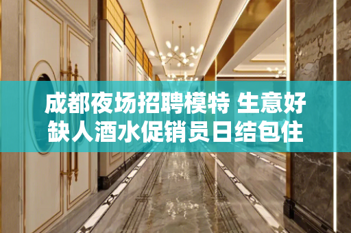 成都夜场招聘模特 生意好缺人酒水促销员日结包住
