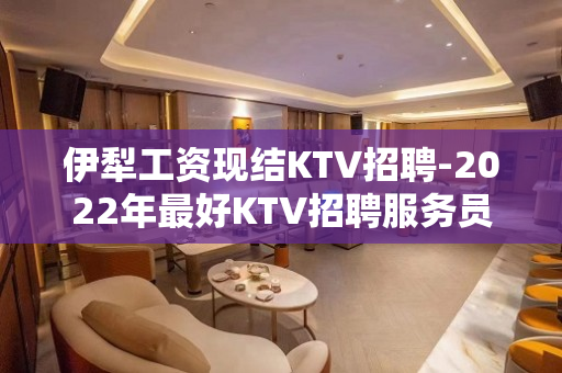 伊犁工资现结KTV招聘-2022年最好KTV招聘服务员信息