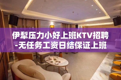伊犁压力小好上班KTV招聘-无任务工资日结保证上班率