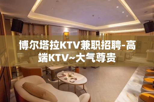 博尔塔拉KTV兼职招聘-高端KTV~大气尊贵