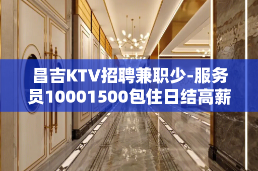 昌吉KTV招聘兼职少-服务员10001500包住日结高薪