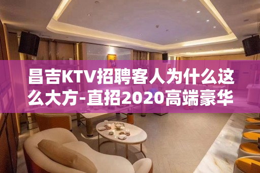 昌吉KTV招聘客人为什么这么大方-直招2020高端豪华KTV