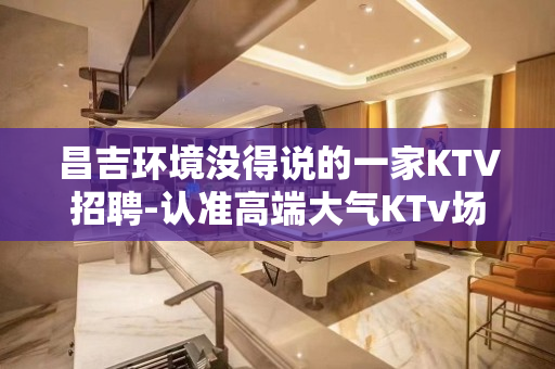 昌吉环境没得说的一家KTV招聘-认准高端大气KTv场内直招