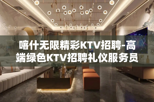 喀什无限精彩KTV招聘-高端绿色KTV招聘礼仪服务员