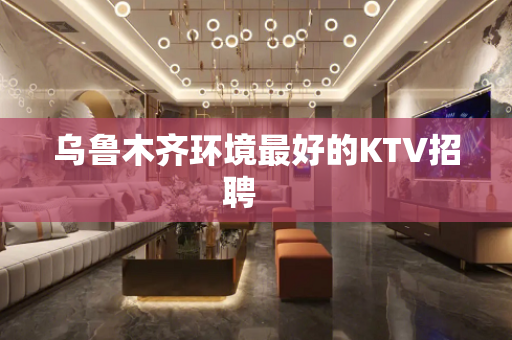 乌鲁木齐环境最好的KTV招聘　　