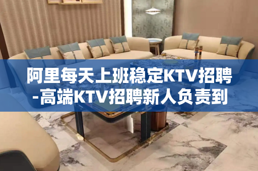 阿里每天上班稳定KTV招聘-高端KTV招聘新人负责到底