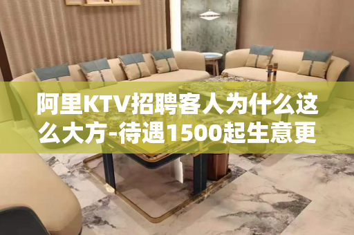 阿里KTV招聘客人为什么这么大方-待遇1500起生意更好KT