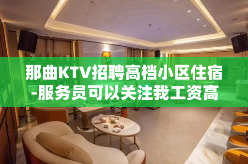 那曲KTV招聘高档小区住宿-服务员可以关注我工资高的KTV