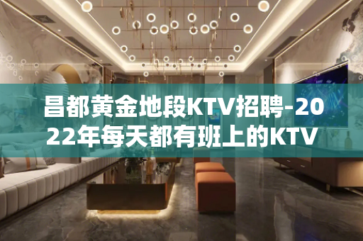 昌都黄金地段KTV招聘-2022年每天都有班上的KTV招聘