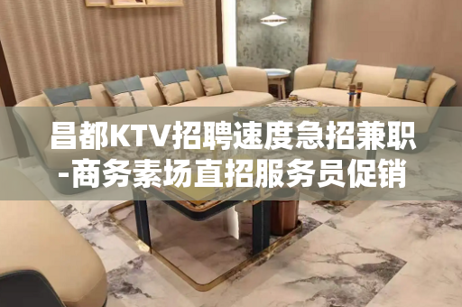 昌都KTV招聘速度急招兼职-商务素场直招服务员促销员