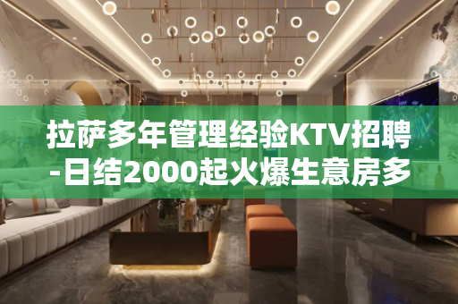 拉萨多年管理经验KTV招聘-日结2000起火爆生意房多缺人