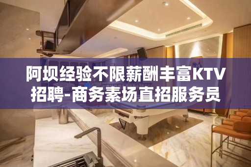 阿坝经验不限薪酬丰富KTV招聘-商务素场直招服务员促销员