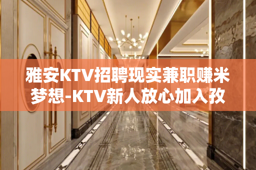 雅安KTV招聘现实兼职赚米梦想-KTV新人放心加入孜孜不息