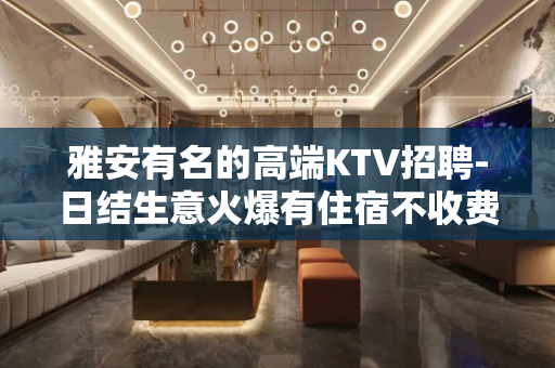 雅安有名的高端KTV招聘-日结生意火爆有住宿不收费